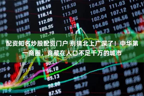 配资知名炒股配资门户 别猜北上广深了！中华第一商圈，竟藏在人口不足千万的城市