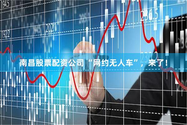 南昌股票配资公司 “网约无人车”,来了!