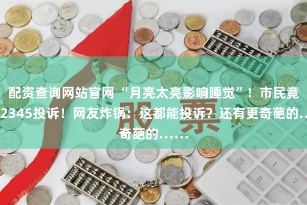 配资查询网站官网 “月亮太亮影响睡觉”!市民竟打12345投诉!网友炸锅:这都能投诉?还有更奇葩的……