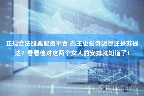 正规合法股票配资平台 泰王更爱诗妮娜还是苏提达？看看他对这两个女人的安排就知道了！
